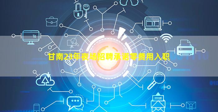 甘南23年夜场招聘承诺零费用入职
